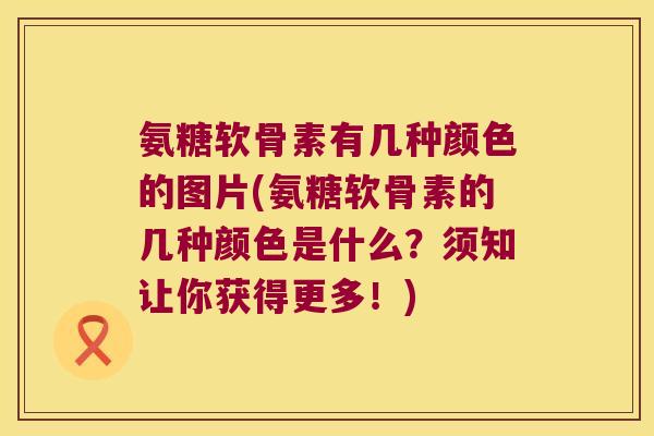 氨糖软骨素有几种颜色的图片(氨糖软骨素的几种颜色是什么?须知让你获得更多!)