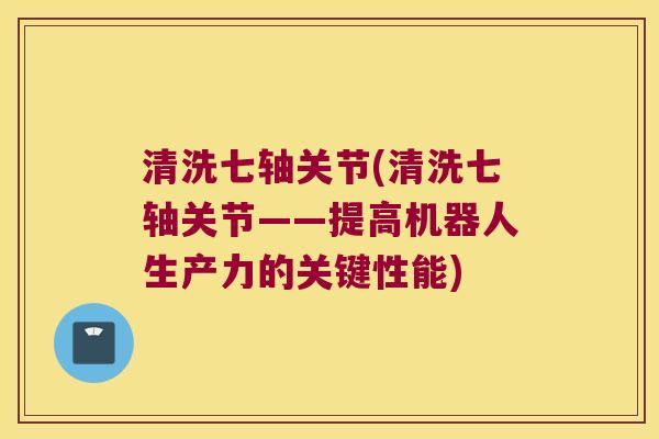 清洗七轴关节(清洗七轴关节——提高机器人生产力的关键性能)