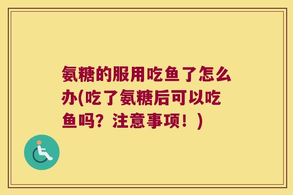 氨糖的服用吃鱼了怎么办(吃了氨糖后可以吃鱼吗?注意事项!)