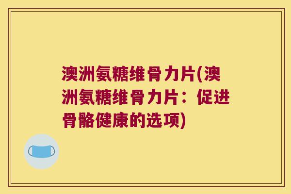 澳洲氨糖维骨力片(澳洲氨糖维骨力片:促进骨骼健康的选项) 澳洲氨糖维骨力片(澳洲氨糖维骨力片:促进骨骼健康的选项)