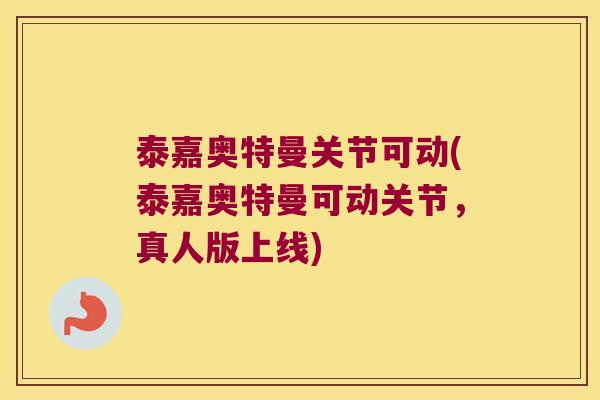 泰嘉奥特曼关节可动(泰嘉奥特曼可动关节,真人版上线)