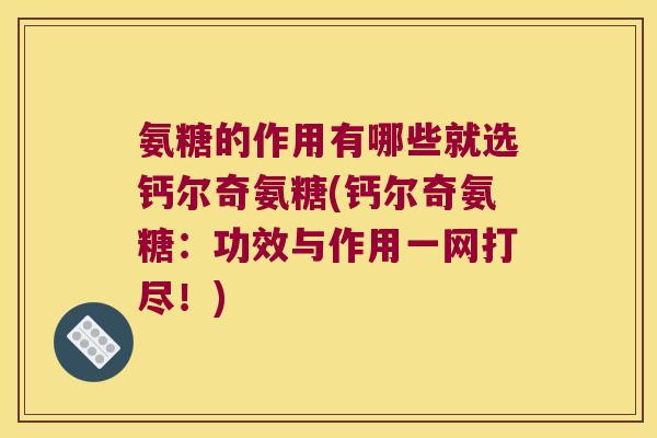 氨糖的作用有哪些就选钙尔奇氨糖(钙尔奇氨糖:功效与作用一网打尽!)