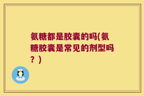 氨糖都是胶囊的吗(氨糖胶囊是常见的剂型吗?)