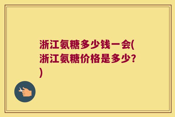 浙江氨糖多少钱一会(浙江氨糖价格是多少?)