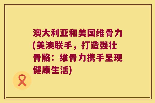 澳大利亚和美国维骨力(美澳联手,打造强壮骨骼:维骨力携手呈现健康生活) 澳大利亚和美国维骨力(美澳联手,打造强壮骨骼:维骨力携手呈现健康生活)
