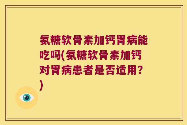 氨糖软骨素加钙胃病能吃吗(氨糖软骨素加钙对胃病患者是否适用?)