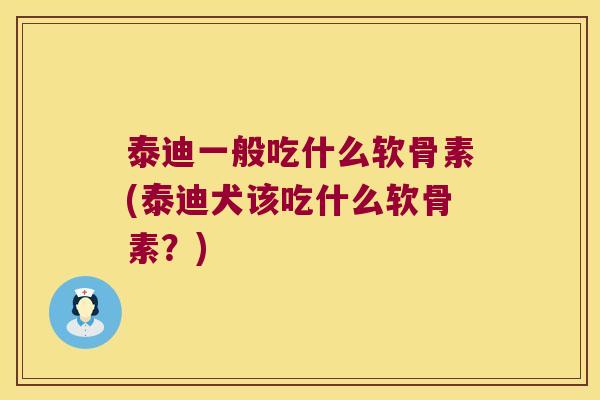 泰迪一般吃什么软骨素(泰迪犬该吃什么软骨素?)