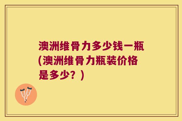 澳洲维骨力多少钱一瓶(澳洲维骨力瓶装价格是多少?) 澳洲维骨力多少钱一瓶(澳洲维骨力瓶装价格是多少?)