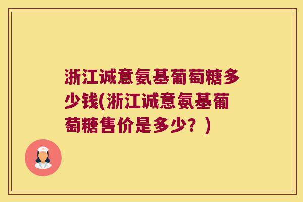 浙江诚意氨基葡萄糖多少钱(浙江诚意氨基葡萄糖售价是多少?)