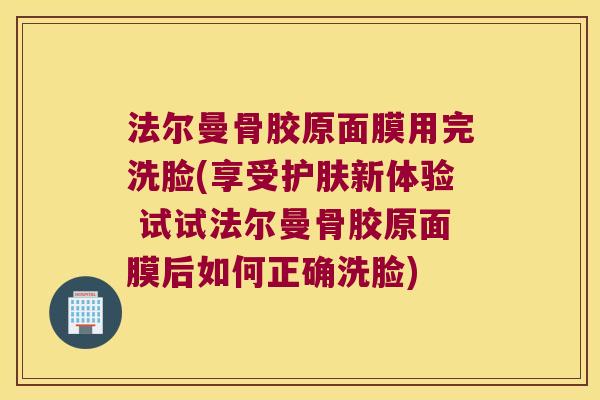 法尔曼骨胶原面膜用完洗脸(享受护肤新体验 试试法尔曼骨胶原面膜后如何正确洗脸)