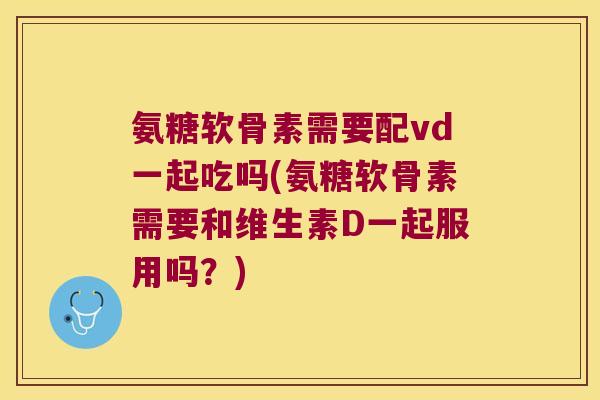 氨糖软骨素需要配vd一起吃吗(氨糖软骨素需要和维生素D一起服用吗?)