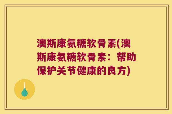 澳斯康氨糖软骨素(澳斯康氨糖软骨素:帮助保护关节健康的良方)
