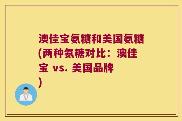澳佳宝氨糖和美国氨糖(两种氨糖对比:澳佳宝 vs. 美国品牌)
