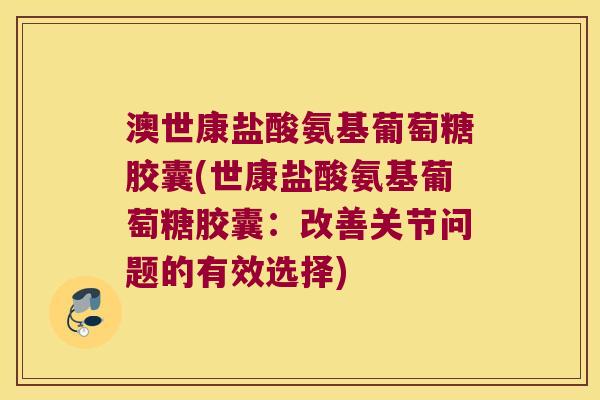 澳世康盐酸氨基葡萄糖胶囊(世康盐酸氨基葡萄糖胶囊:改善关节问题的有效选择)