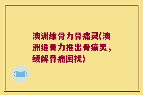 澳洲维骨力骨痛灵(澳洲维骨力推出骨痛灵,缓解骨痛困扰)