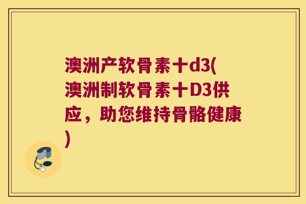 澳洲产软骨素十d3(澳洲制软骨素十D3供应,助您维持骨骼健康)