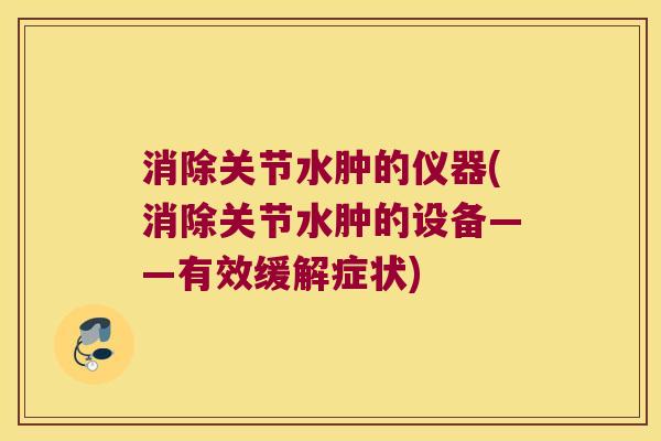 消除关节水肿的仪器(消除关节水肿的设备——有效缓解症状)