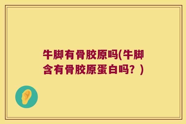 牛脚有骨胶原吗(牛脚含有骨胶原蛋白吗?)