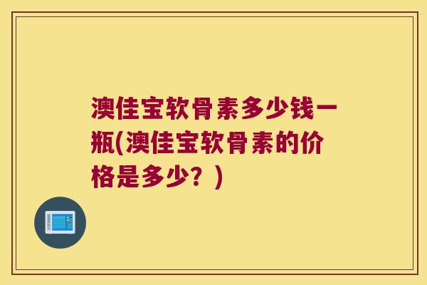 澳佳宝软骨素多少钱一瓶(澳佳宝软骨素的价格是多少?) 澳佳宝软骨素多少钱一瓶(澳佳宝软骨素的价格是多少?)