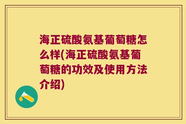 海正硫酸氨基葡萄糖怎么样(海正硫酸氨基葡萄糖的功效及使用方法介绍)
