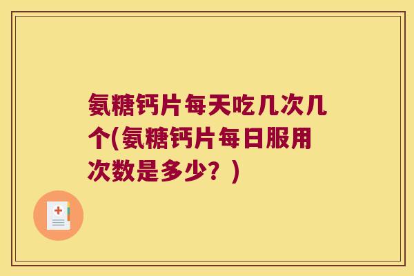氨糖钙片每天吃几次几个(氨糖钙片每日服用次数是多少?)