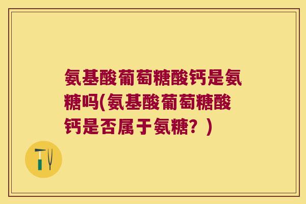 氨基酸葡萄糖酸钙是氨糖吗(氨基酸葡萄糖酸钙是否属于氨糖?)