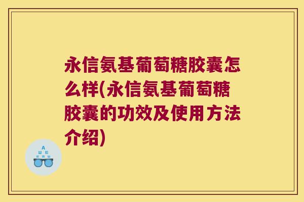 永信氨基葡萄糖胶囊怎么样(永信氨基葡萄糖胶囊的功效及使用方法介绍)