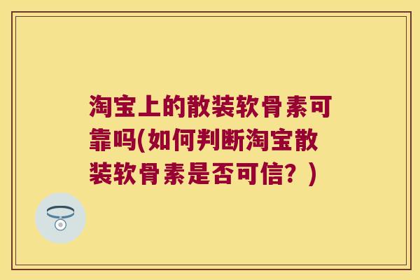 淘宝上的散装软骨素可靠吗(如何判断淘宝散装软骨素是否可信?)