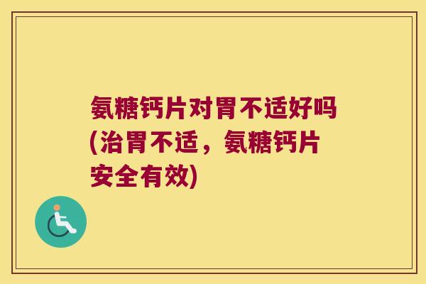 氨糖钙片对胃不适好吗(治胃不适,氨糖钙片安全有效)