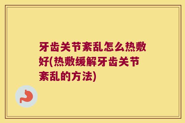牙齿关节紊乱怎么热敷好(热敷缓解牙齿关节紊乱的方法)