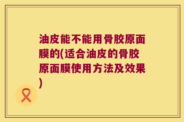 油皮能不能用骨胶原面膜的(适合油皮的骨胶原面膜使用方法及效果)