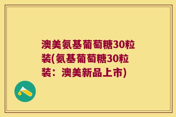澳美氨基葡萄糖30粒装(氨基葡萄糖30粒装:澳美新品上市)
