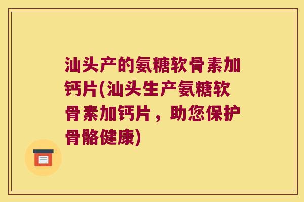 汕头产的氨糖软骨素加钙片(汕头生产氨糖软骨素加钙片,助您保护骨骼健康)