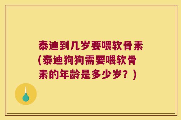 泰迪到几岁要喂软骨素(泰迪狗狗需要喂软骨素的年龄是多少岁?)