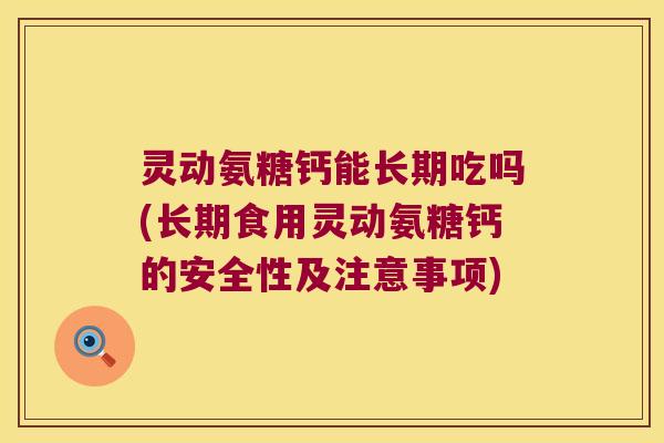 灵动氨糖钙能长期吃吗(长期食用灵动氨糖钙的安全性及注意事项)