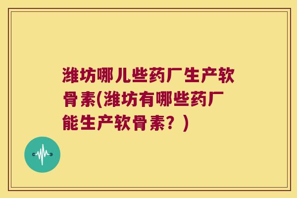 潍坊哪儿些药厂生产软骨素(潍坊有哪些药厂能生产软骨素?)