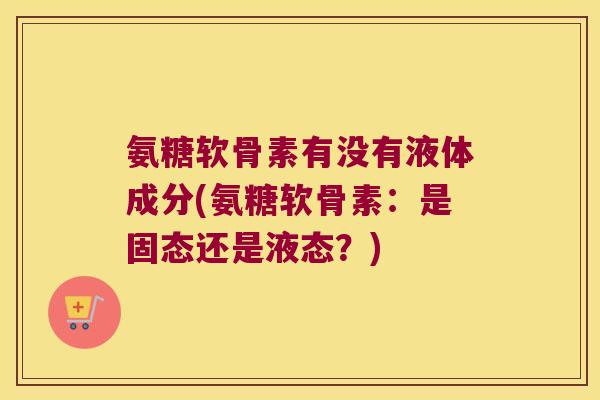 氨糖软骨素有没有液体成分(氨糖软骨素：是固态还是液态？)
