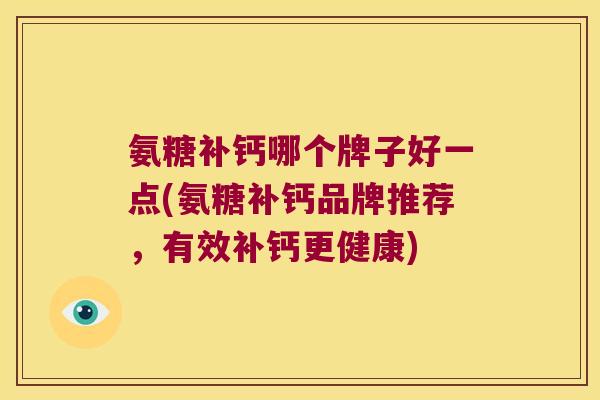 氨糖补钙哪个牌子好一点(氨糖补钙品牌推荐,有效补钙更健康)