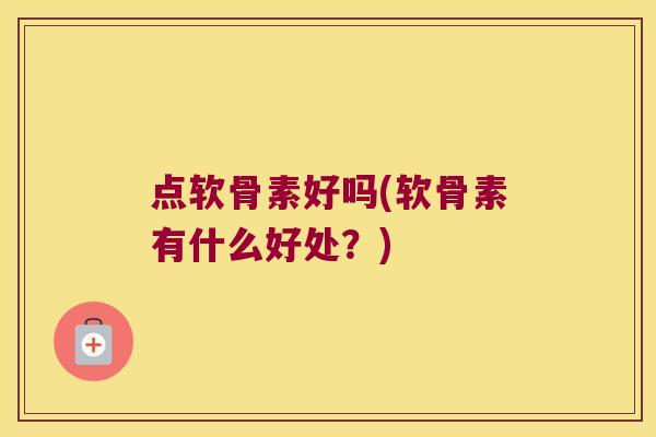 点软骨素好吗(软骨素有什么好处?)