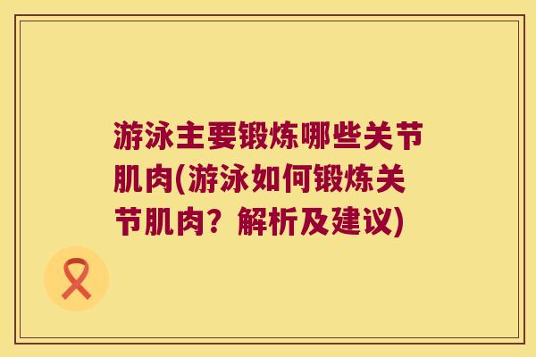 游泳主要锻炼哪些关节肌肉(游泳如何锻炼关节肌肉?解析及建议)