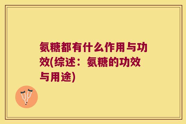 氨糖都有什么作用与功效(综述:氨糖的功效与用途)