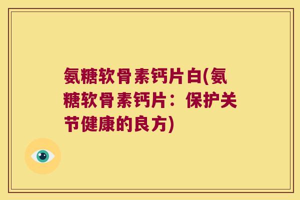 氨糖软骨素钙片白(氨糖软骨素钙片:保护关节健康的良方)