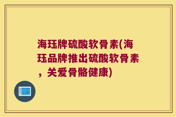 海珏牌硫酸软骨素(海珏品牌推出硫酸软骨素,关爱骨骼健康)