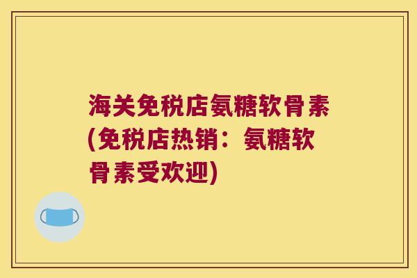 海关免税店氨糖软骨素(免税店热销:氨糖软骨素受欢迎)