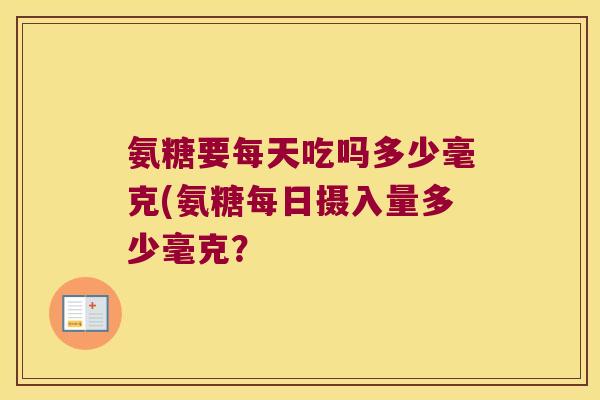 氨糖要每天吃吗多少毫克(氨糖每日摄入量多少毫克?