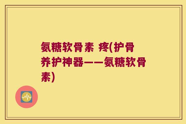 氨糖软骨素 疼(护骨养护神器——氨糖软骨素) 氨糖软骨素 疼(护骨养护神器——氨糖软骨素)