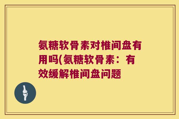 氨糖软骨素对椎间盘有用吗(氨糖软骨素:有效缓解椎间盘问题