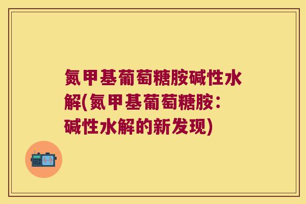 氮甲基葡萄糖胺碱性水解(氮甲基葡萄糖胺:碱性水解的新发现)