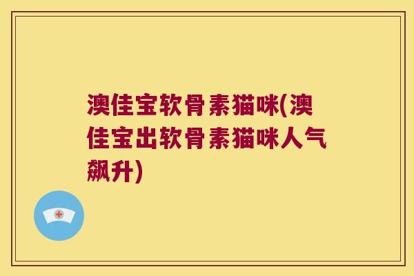 澳佳宝软骨素猫咪(澳佳宝出软骨素猫咪人气飙升)