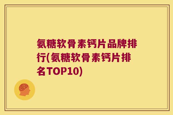 氨糖软骨素钙片品牌排行(氨糖软骨素钙片排名TOP10)